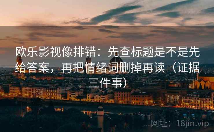 欧乐影视像排错：先查标题是不是先给答案，再把情绪词删掉再读（证据三件事）