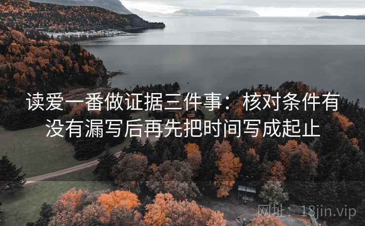 读爱一番做证据三件事:核对条件有没有漏写后再先把时间写成起止 读爱一番做证据三件事:核对条件有没有漏写后再先把时间写成起止