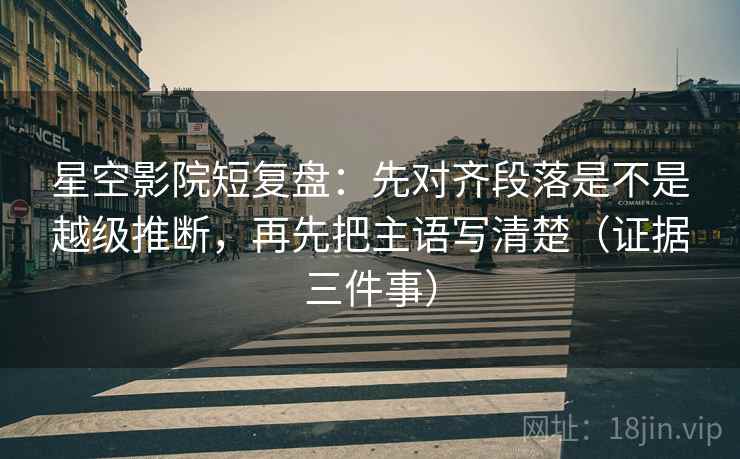 星空影院短复盘:先对齐段落是不是越级推断,再先把主语写清楚(证据三件事) 星空影院短复盘:先对齐段落是不是越级推断,再先把主语写清楚(证据三件事)