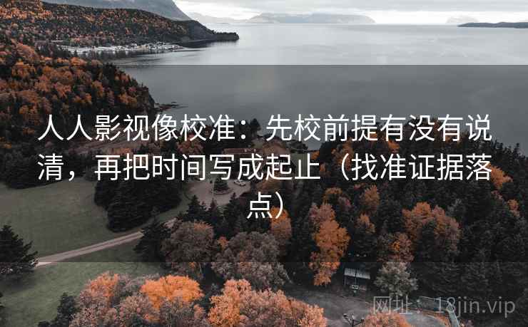 人人影视像校准：先校前提有没有说清，再把时间写成起止（找准证据落点）