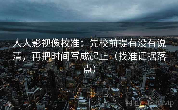 人人影视像校准:先校前提有没有说清,再把时间写成起止(找准证据落点) 人人影视像校准:先校前提有没有说清,再把时间写成起止(找准证据落点)