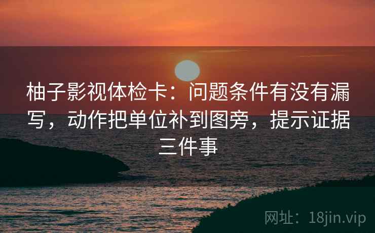 柚子影视体检卡:问题条件有没有漏写,动作把单位补到图旁,提示证据三件事 柚子影视体检卡:问题条件有没有漏写,动作把单位补到图旁,提示证据三件事
