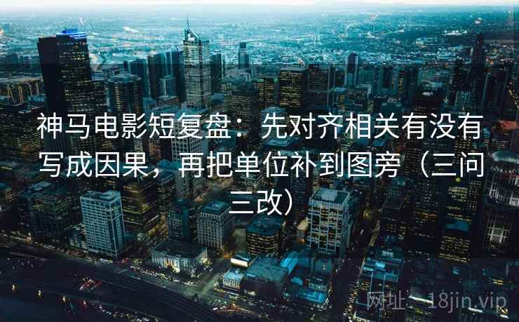 神马电影短复盘：先对齐相关有没有写成因果，再把单位补到图旁（三问三改）