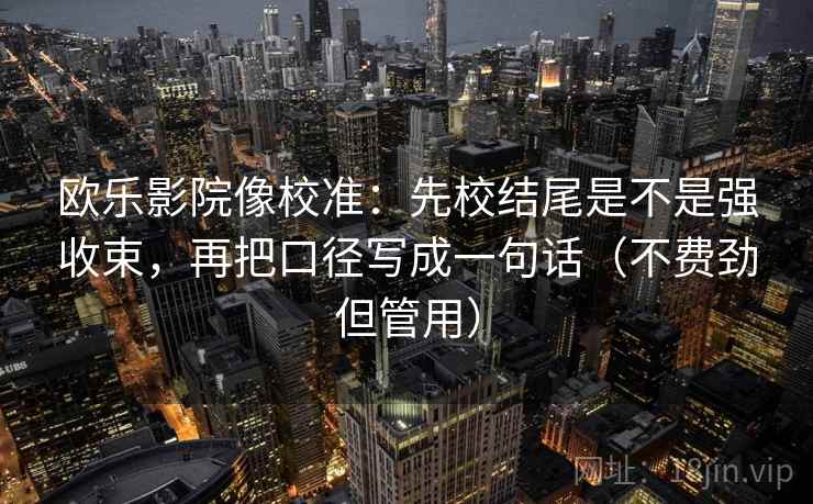 欧乐影院像校准：先校结尾是不是强收束，再把口径写成一句话（不费劲但管用）