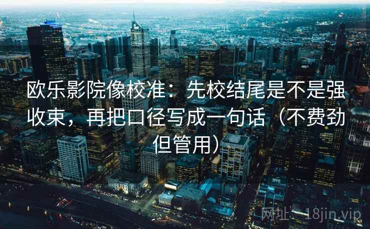欧乐影院像校准：先校结尾是不是强收束，再把口径写成一句话（不费劲但管用）
