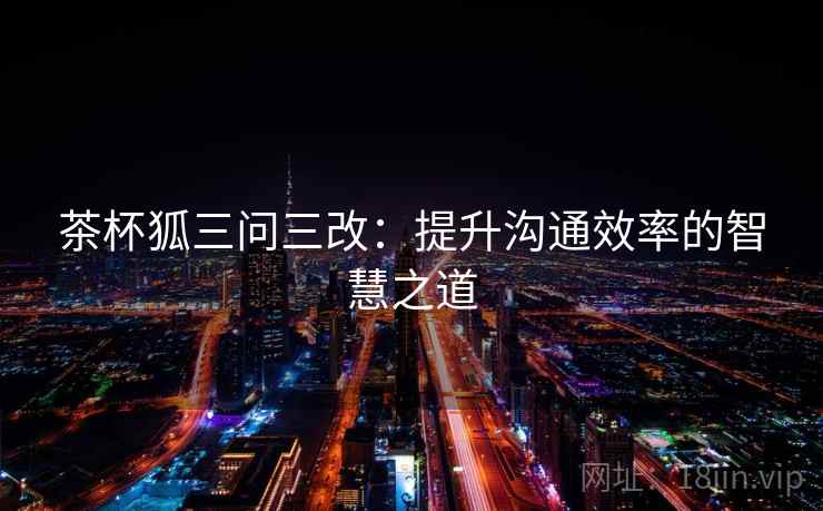 茶杯狐三问三改：提升沟通效率的智慧之道