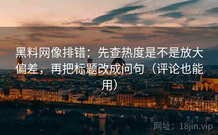 黑料网像排错：先查热度是不是放大偏差，再把标题改成问句（评论也能用）