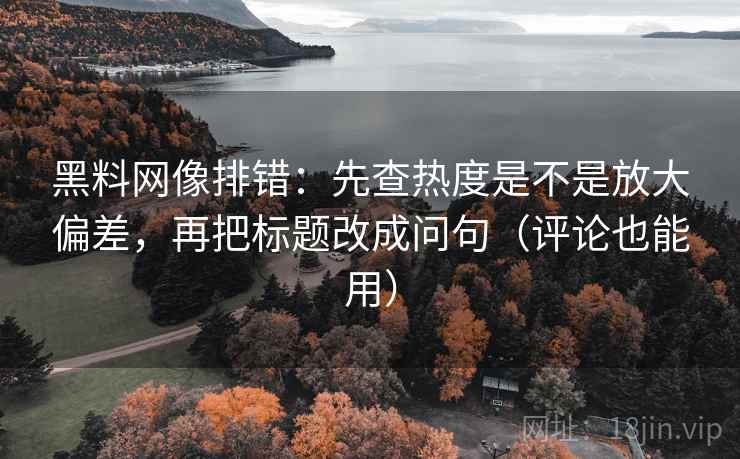 黑料网像排错：先查热度是不是放大偏差，再把标题改成问句（评论也能用）