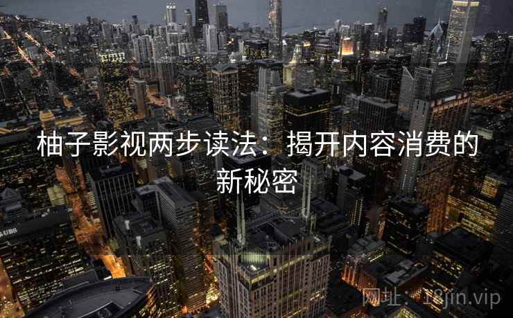 柚子影视两步读法：揭开内容消费的新秘密