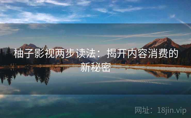 柚子影视两步读法：揭开内容消费的新秘密
