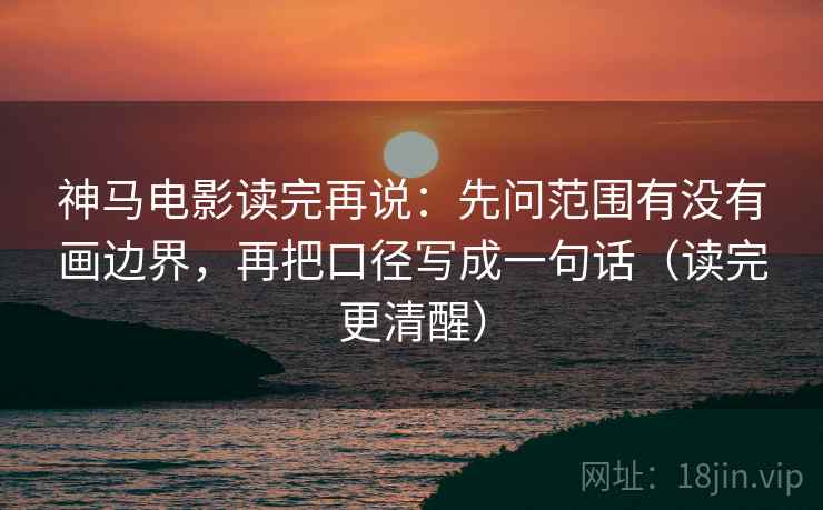 神马电影读完再说：先问范围有没有画边界，再把口径写成一句话（读完更清醒）
