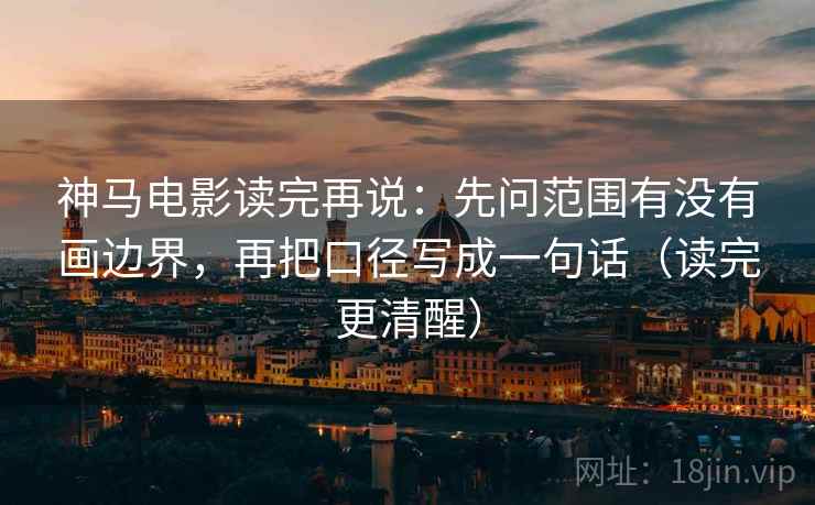 神马电影读完再说：先问范围有没有画边界，再把口径写成一句话（读完更清醒）