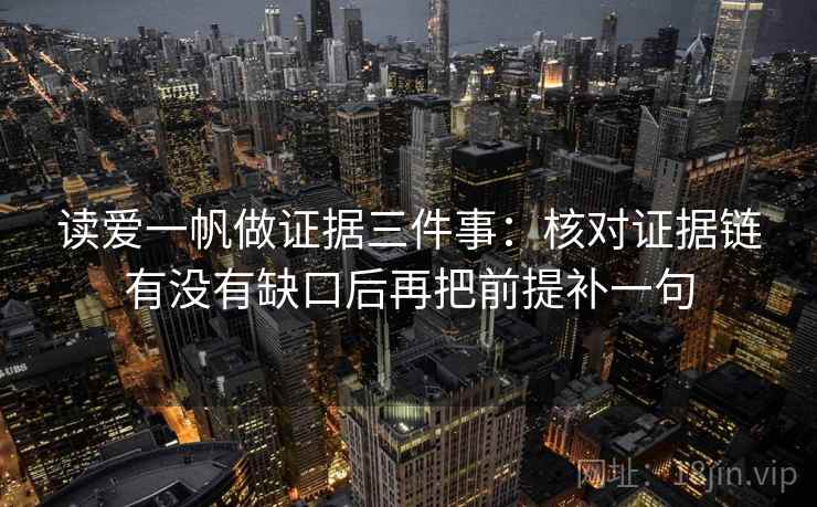 读爱一帆做证据三件事：核对证据链有没有缺口后再把前提补一句
