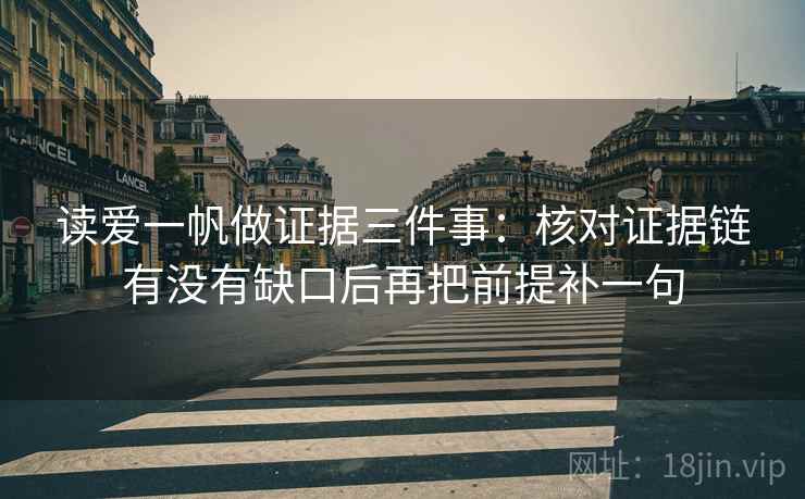 读爱一帆做证据三件事：核对证据链有没有缺口后再把前提补一句