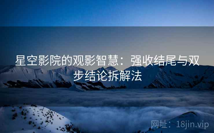 星空影院的观影智慧：强收结尾与双步结论拆解法