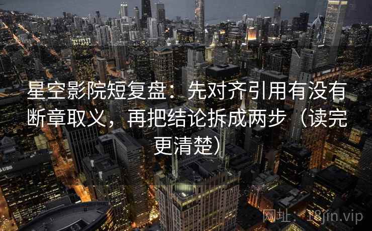 星空影院短复盘：先对齐引用有没有断章取义，再把结论拆成两步（读完更清楚）