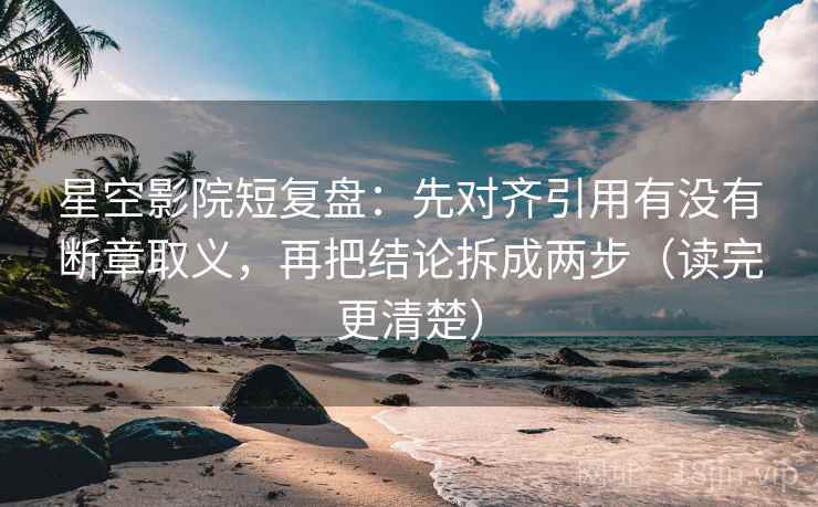 星空影院短复盘：先对齐引用有没有断章取义，再把结论拆成两步（读完更清楚）