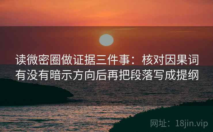 读微密圈做证据三件事：核对因果词有没有暗示方向后再把段落写成提纲