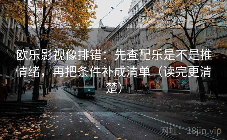 欧乐影视像排错：先查配乐是不是推情绪，再把条件补成清单（读完更清楚）