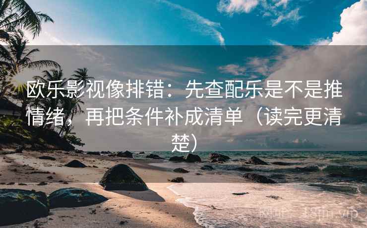 欧乐影视像排错：先查配乐是不是推情绪，再把条件补成清单（读完更清楚）