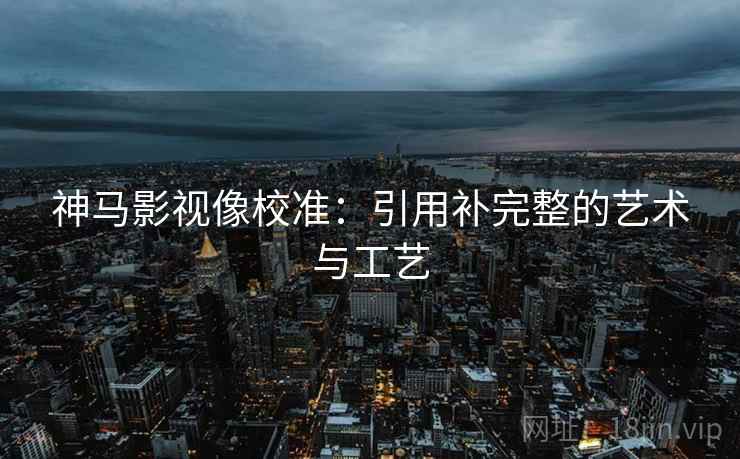 神马影视像校准：引用补完整的艺术与工艺