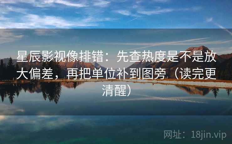 星辰影视像排错：先查热度是不是放大偏差，再把单位补到图旁（读完更清醒）
