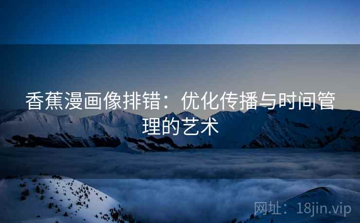 香蕉漫画像排错：优化传播与时间管理的艺术