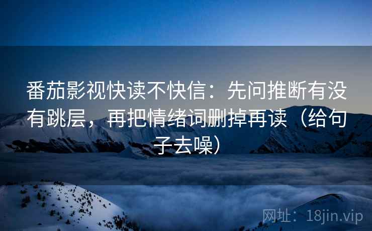 番茄影视快读不快信：先问推断有没有跳层，再把情绪词删掉再读（给句子去噪）