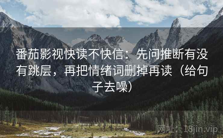 番茄影视快读不快信：先问推断有没有跳层，再把情绪词删掉再读（给句子去噪）
