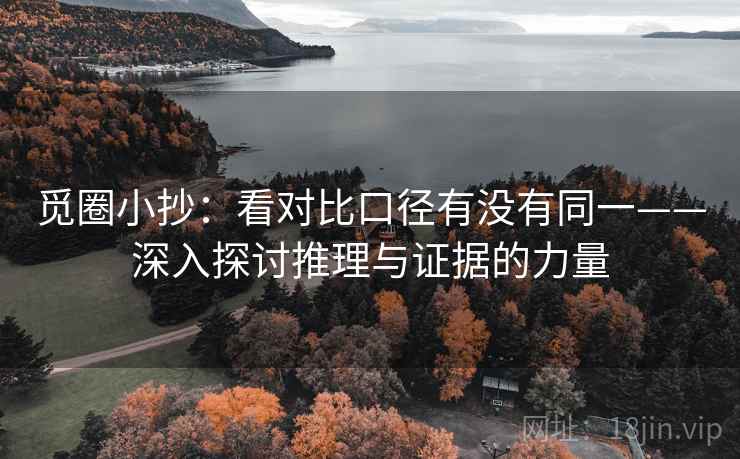 觅圈小抄：看对比口径有没有同一——深入探讨推理与证据的力量