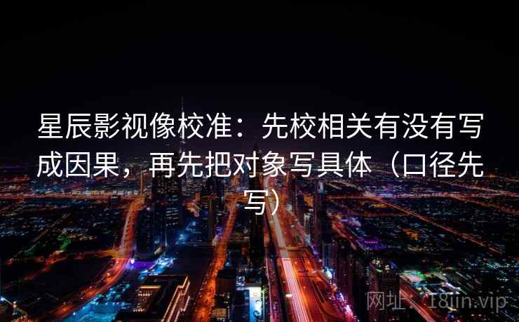 星辰影视像校准：先校相关有没有写成因果，再先把对象写具体（口径先写）