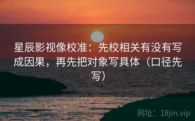 星辰影视像校准：先校相关有没有写成因果，再先把对象写具体（口径先写）