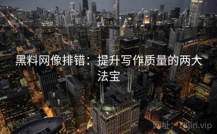 黑料网像排错：提升写作质量的两大法宝