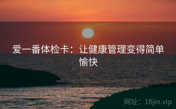 爱一番体检卡：让健康管理变得简单愉快