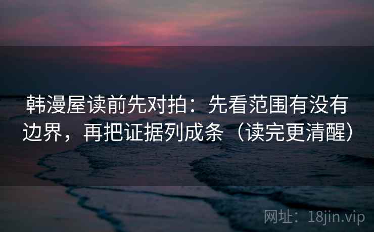 韩漫屋读前先对拍：先看范围有没有边界，再把证据列成条（读完更清醒）