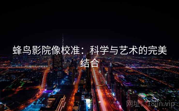 蜂鸟影院像校准：科学与艺术的完美结合