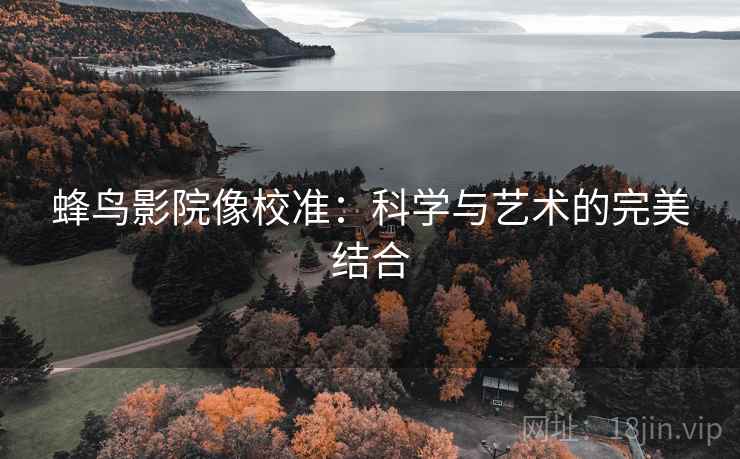 蜂鸟影院像校准：科学与艺术的完美结合