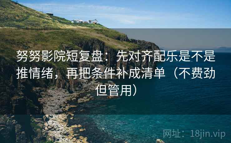 努努影院短复盘：先对齐配乐是不是推情绪，再把条件补成清单（不费劲但管用）