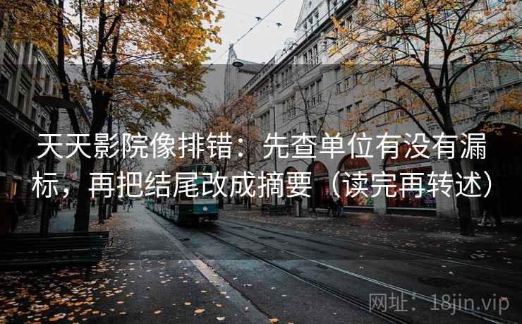 天天影院像排错：先查单位有没有漏标，再把结尾改成摘要（读完再转述）