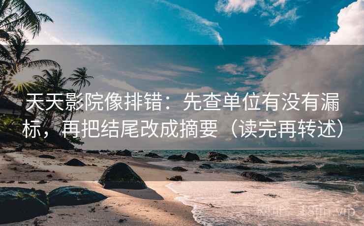 天天影院像排错：先查单位有没有漏标，再把结尾改成摘要（读完再转述）