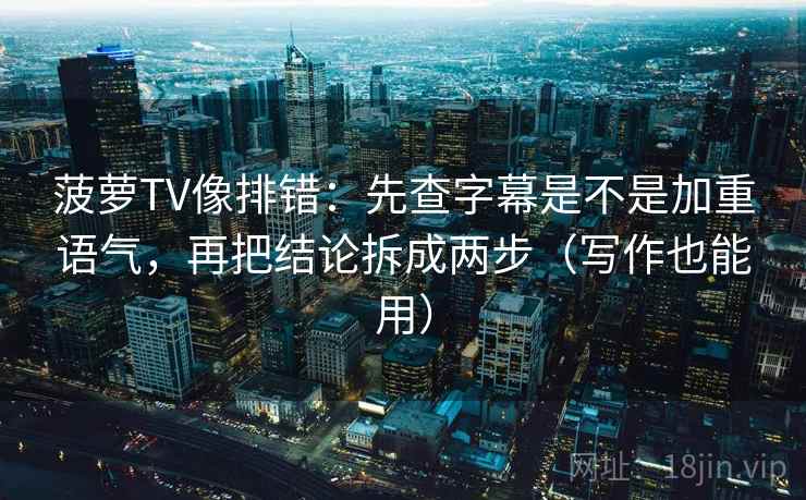 菠萝TV像排错：先查字幕是不是加重语气，再把结论拆成两步（写作也能用）