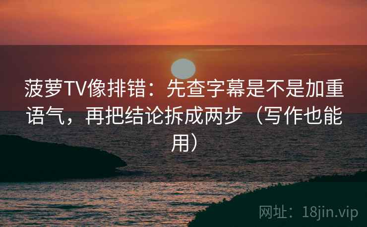 菠萝TV像排错：先查字幕是不是加重语气，再把结论拆成两步（写作也能用）