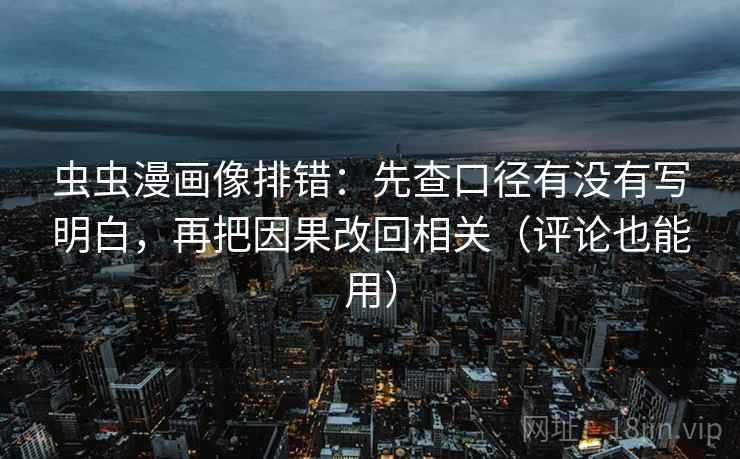 虫虫漫画像排错：先查口径有没有写明白，再把因果改回相关（评论也能用）
