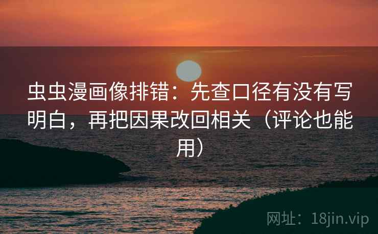 虫虫漫画像排错：先查口径有没有写明白，再把因果改回相关（评论也能用）