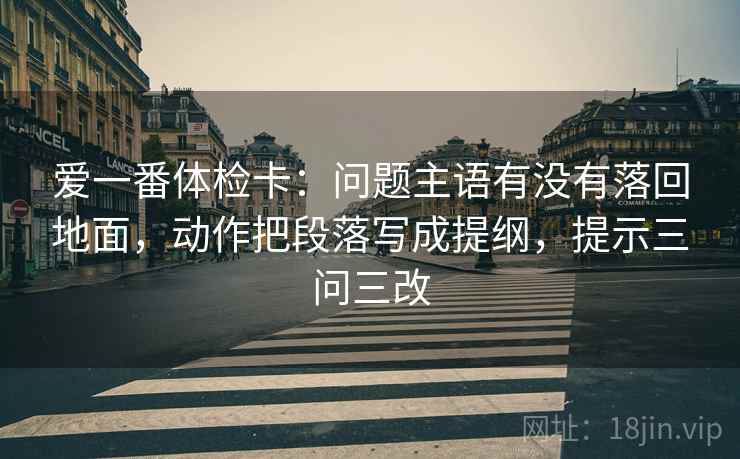 爱一番体检卡：问题主语有没有落回地面，动作把段落写成提纲，提示三问三改