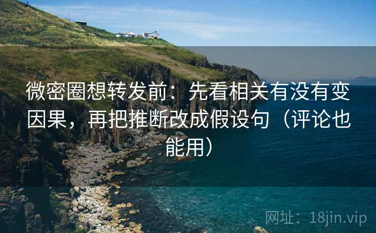 微密圈想转发前：先看相关有没有变因果，再把推断改成假设句（评论也能用）