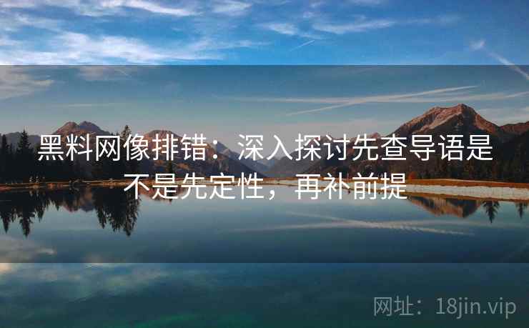 黑料网像排错：深入探讨先查导语是不是先定性，再补前提