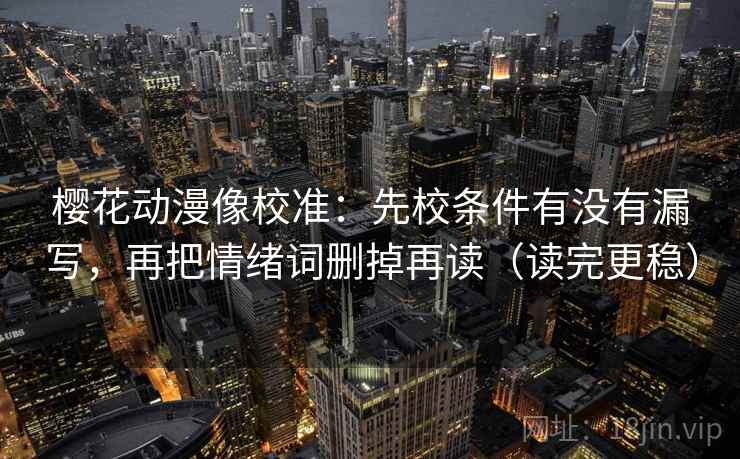 樱花动漫像校准：先校条件有没有漏写，再把情绪词删掉再读（读完更稳）