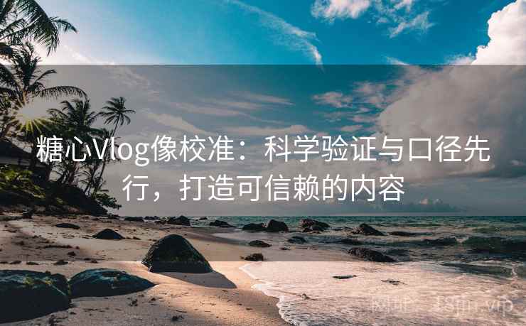 糖心Vlog像校准：科学验证与口径先行，打造可信赖的内容