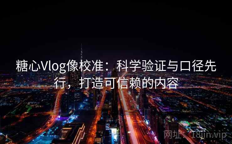 糖心Vlog像校准：科学验证与口径先行，打造可信赖的内容